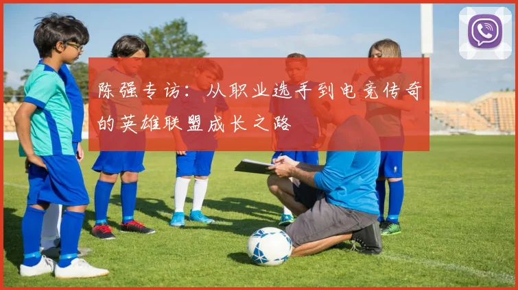 陈强专访:从职业选手到电竞传奇的英雄联盟成长之路