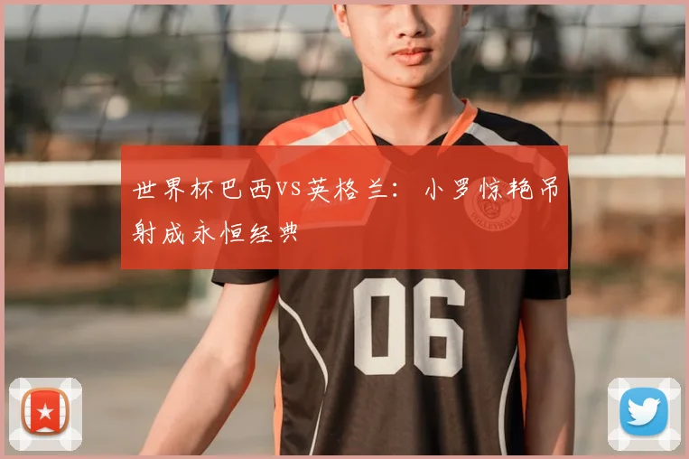 世界杯巴西vs英格兰：小罗惊艳吊射成永恒经典
