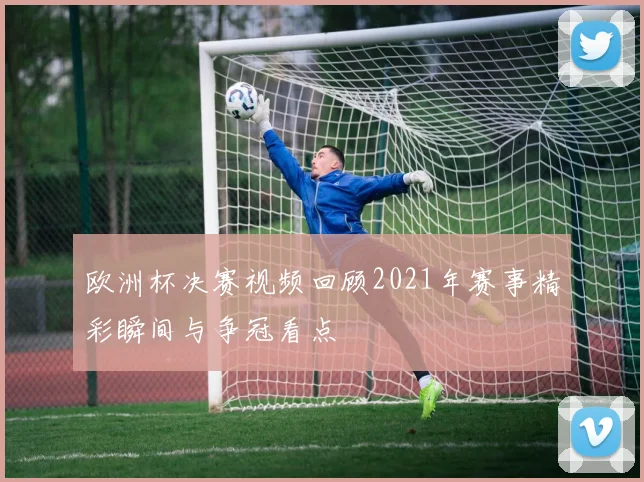 欧洲杯决赛视频回顾2021年赛事精彩瞬间与争冠看点