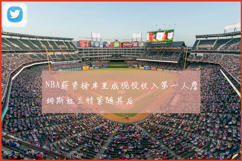 NBA薪资榜库里成现役收入第一人詹姆斯杜兰特紧随其后