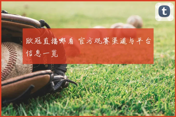 欧冠直播哪看 官方观赛渠道与平台信息一览