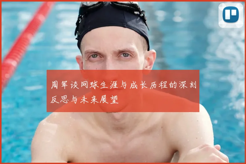 周军谈网球生涯与成长历程的深刻反思与未来展望