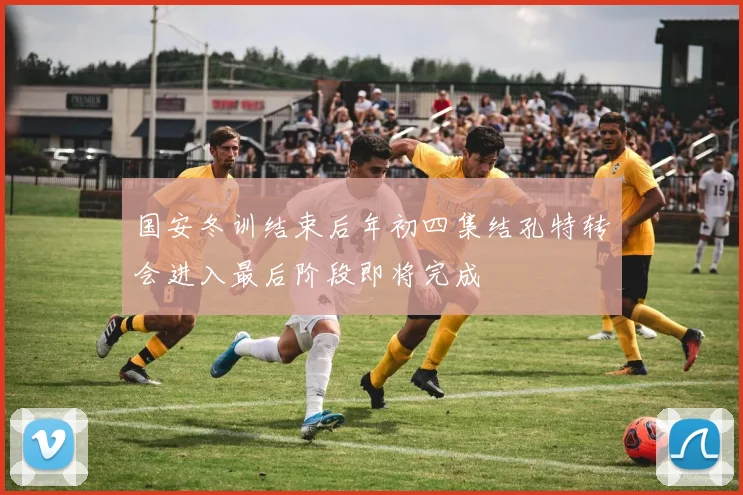 国安冬训结束后年初四集结孔特转会进入最后阶段即将完成