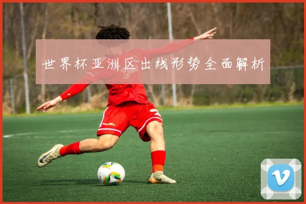 世界杯亚洲区出线形势全面解析