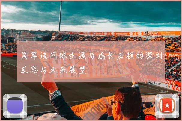 周军谈网球生涯与成长历程的深刻反思与未来展望