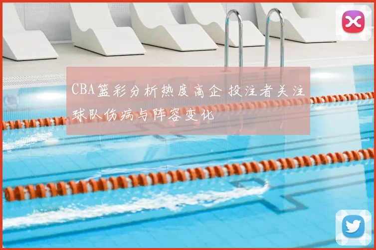 CBA篮彩分析热度高企 投注者关注球队伤病与阵容变化