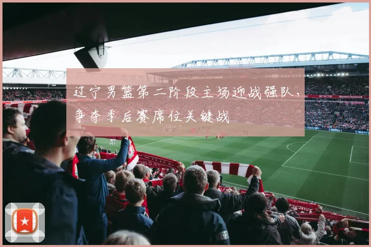 辽宁男篮第二阶段主场迎战强队，争夺季后赛席位关键战