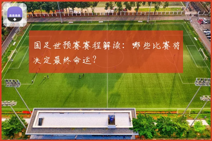国足世预赛赛程解读：哪些比赛将决定最终命运？