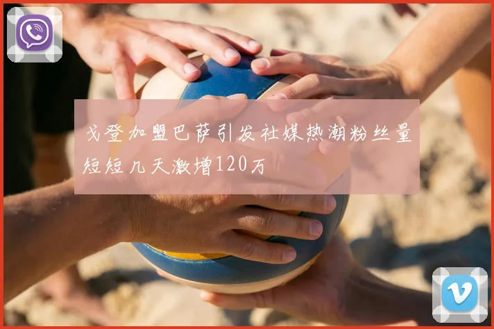 戈登加盟巴萨引发社媒热潮粉丝量短短几天激增120万