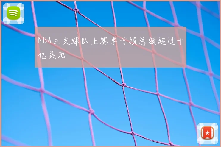 NBA三支球队上赛季亏损总额超过十亿美元