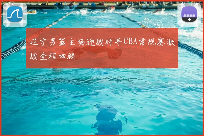 辽宁男篮主场迎战对手CBA常规赛激战全程回顾