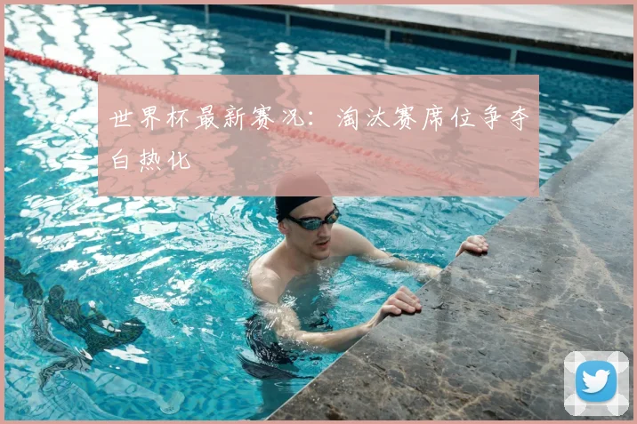 世界杯最新赛况:淘汰赛席位争夺白热化