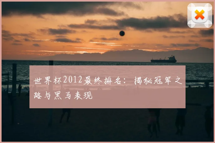世界杯2012最终排名:揭秘冠军之路与黑马表现