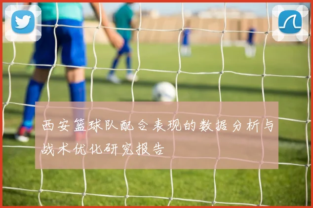 西安篮球队配合表现的数据分析与战术优化研究报告