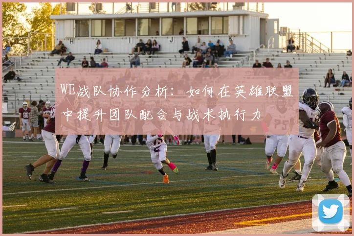 WE战队协作分析:如何在英雄联盟中提升团队配合与战术执行力