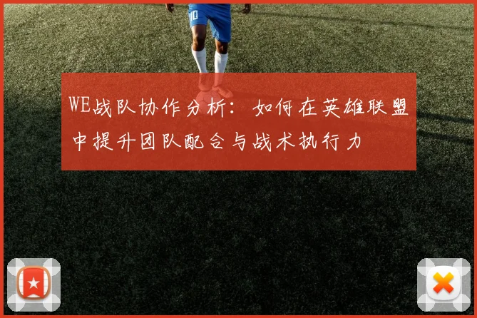 WE战队协作分析：如何在英雄联盟中提升团队配合与战术执行力