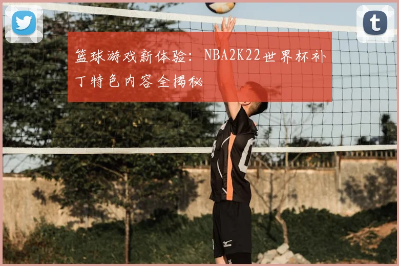篮球游戏新体验：NBA2K22世界杯补丁特色内容全揭秘
