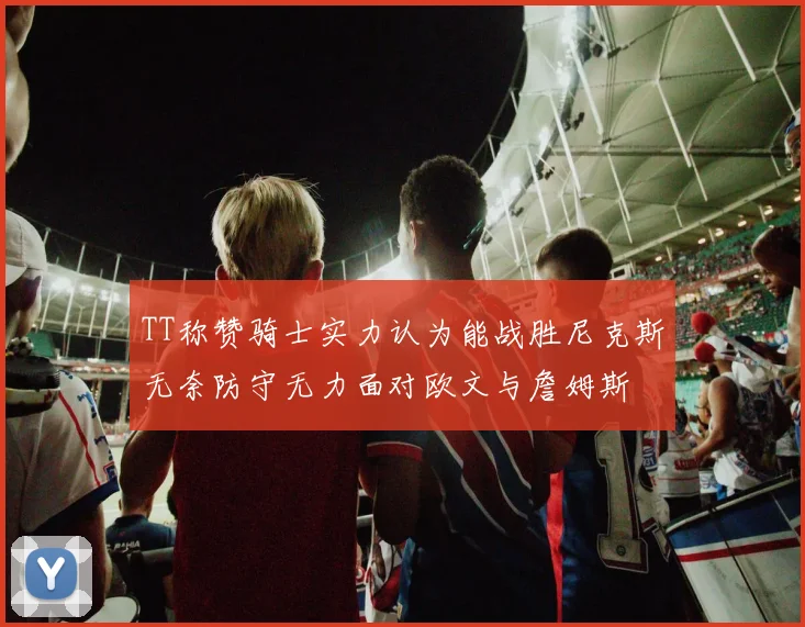 TT称赞骑士实力认为能战胜尼克斯无奈防守无力面对欧文与詹姆斯