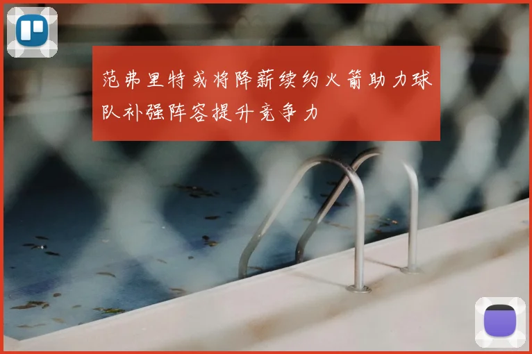 范弗里特或将降薪续约火箭助力球队补强阵容提升竞争力