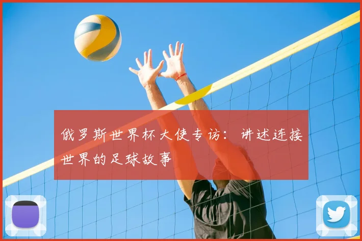 俄罗斯世界杯大使专访：讲述连接世界的足球故事