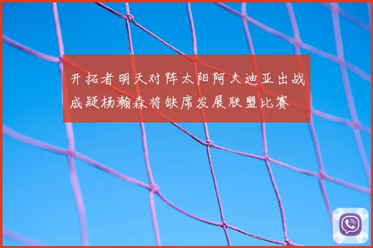 开拓者明天对阵太阳阿夫迪亚出战成疑杨瀚森将缺席发展联盟比赛