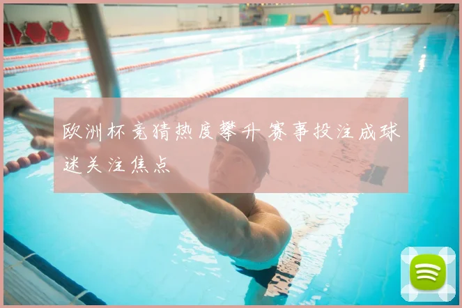 欧洲杯竞猜热度攀升 赛事投注成球迷关注焦点