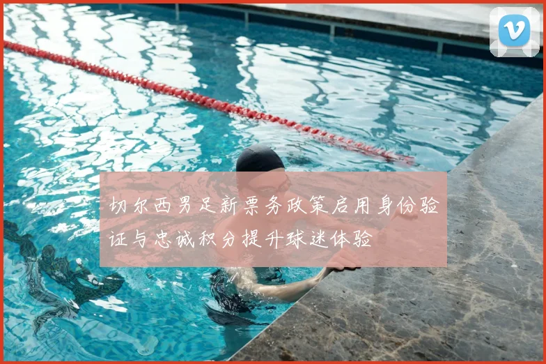 切尔西男足新票务政策启用身份验证与忠诚积分提升球迷体验