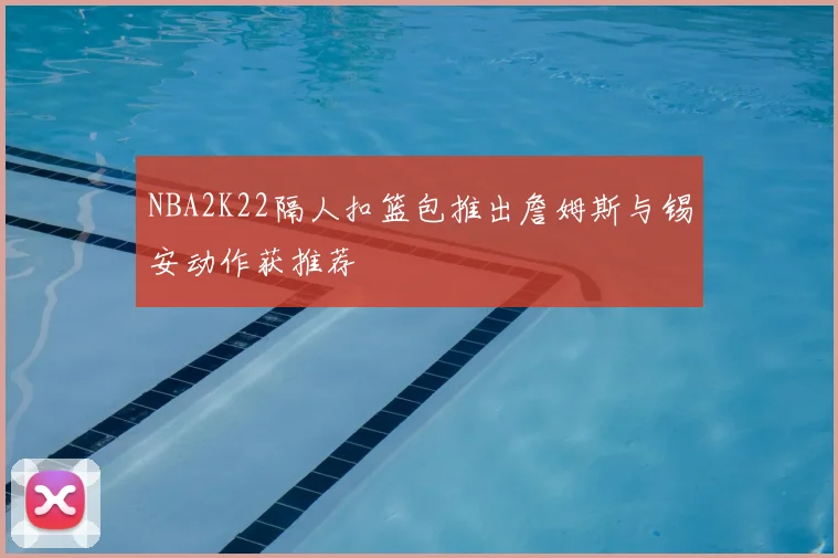 NBA2K22隔人扣篮包推出詹姆斯与锡安动作获推荐