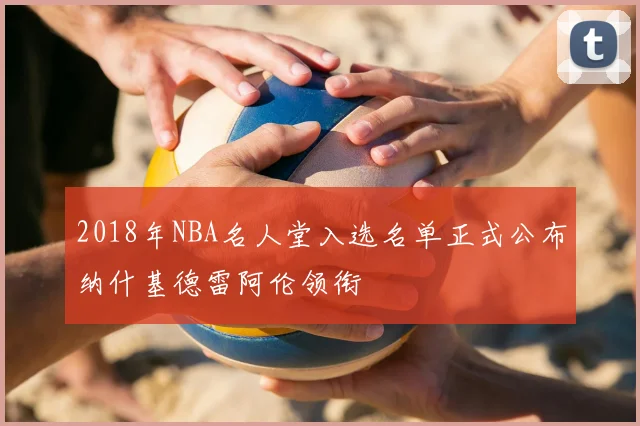 2018年NBA名人堂入选名单正式公布纳什基德雷阿伦领衔