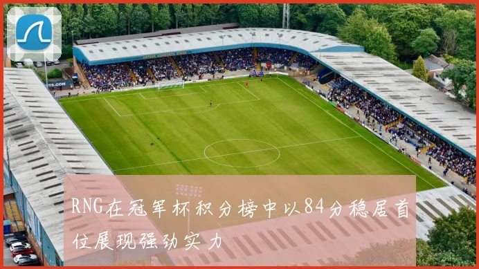 RNG在冠军杯积分榜中以84分稳居首位展现强劲实力
