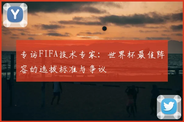 专访FIFA技术专家:世界杯最佳阵容的选拔标准与争议