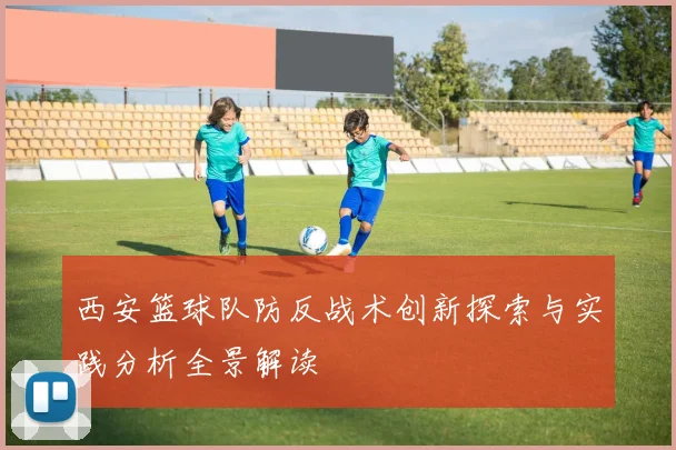 西安篮球队防反战术创新探索与实践分析全景解读
