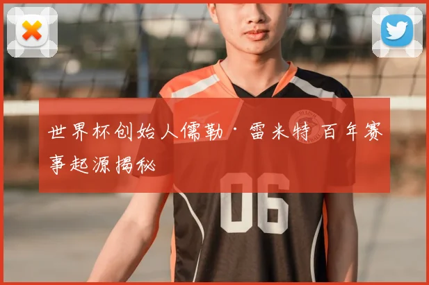 世界杯创始人儒勒·雷米特 百年赛事起源揭秘