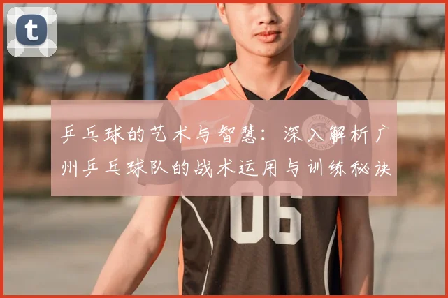 乒乓球的艺术与智慧:深入解析广州乒乓球队的战术运用与训练秘诀