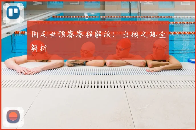 国足世预赛赛程解读:出线之路全解析