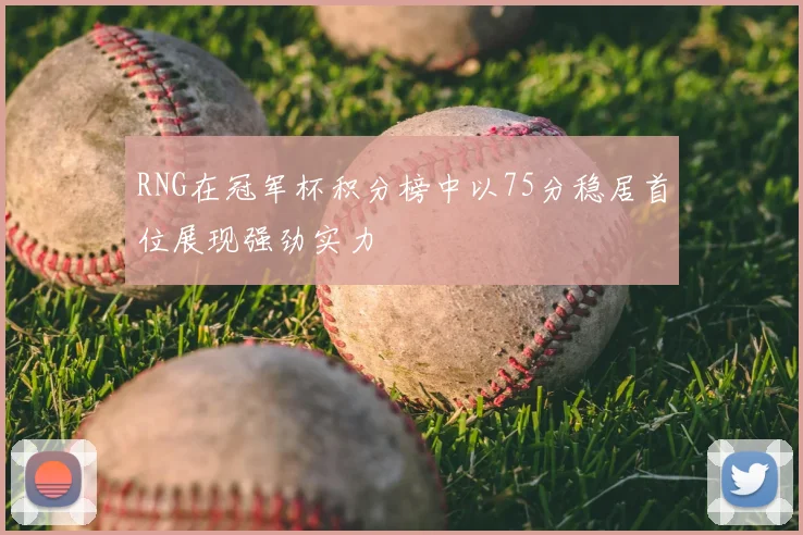 RNG在冠军杯积分榜中以75分稳居首位展现强劲实力
