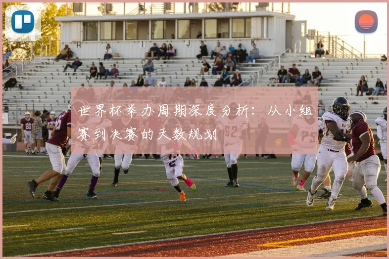 世界杯举办周期深度分析:从小组赛到决赛的天数规划