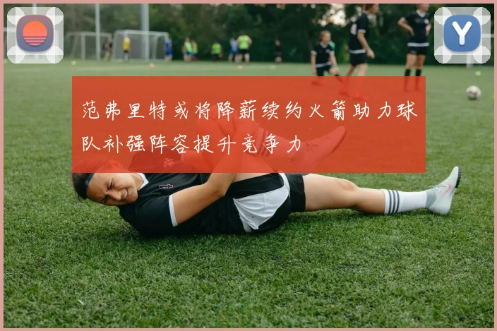 范弗里特或将降薪续约火箭助力球队补强阵容提升竞争力