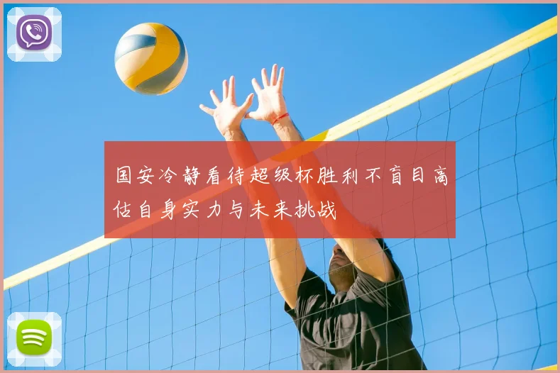 国安冷静看待超级杯胜利不盲目高估自身实力与未来挑战