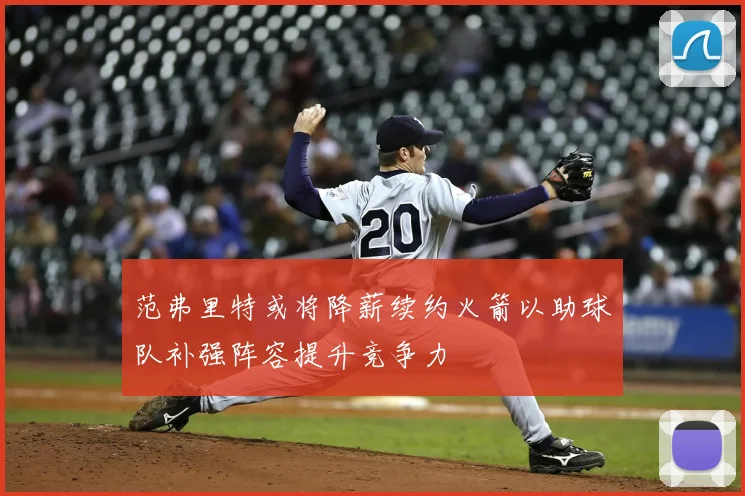 范弗里特或将降薪续约火箭以助球队补强阵容提升竞争力