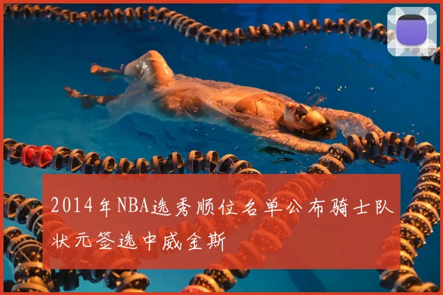 2014年NBA选秀顺位名单公布骑士队状元签选中威金斯
