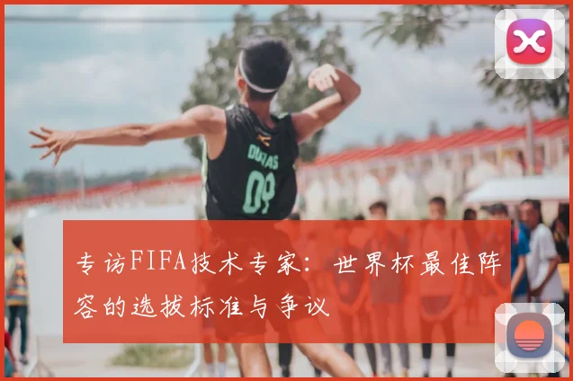 专访FIFA技术专家:世界杯最佳阵容的选拔标准与争议