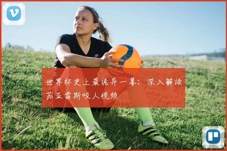 世界杯史上最诡异一幕：深入解读苏亚雷斯咬人视频