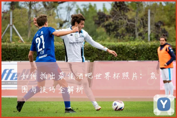 如何拍出最佳酒吧世界杯照片:氛围与技巧全解析