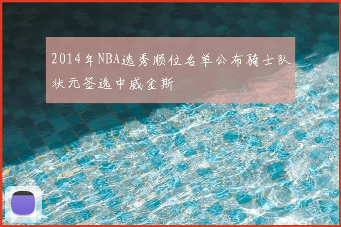 2014年NBA选秀顺位名单公布骑士队状元签选中威金斯