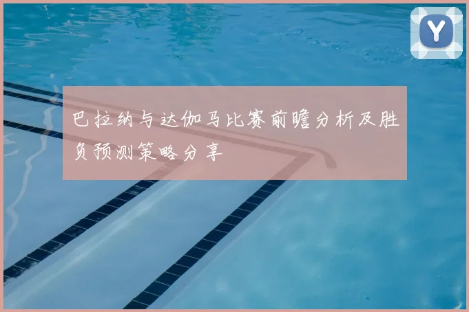 巴拉纳与达伽马比赛前瞻分析及胜负预测策略分享