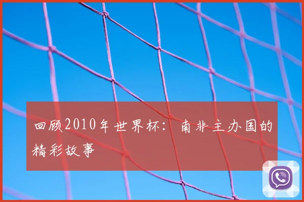 回顾2010年世界杯:南非主办国的精彩故事