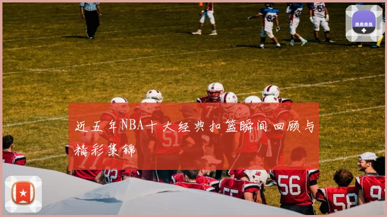 近五年NBA十大经典扣篮瞬间回顾与精彩集锦