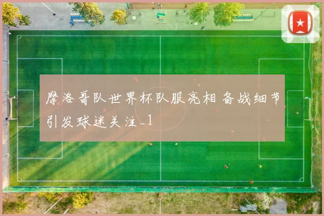 摩洛哥队世界杯队服亮相 备战细节引发球迷关注_1