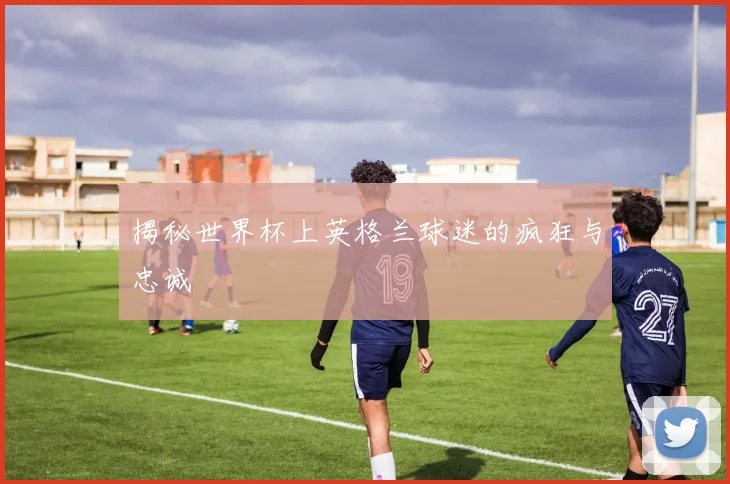 揭秘世界杯上英格兰球迷的疯狂与忠诚
